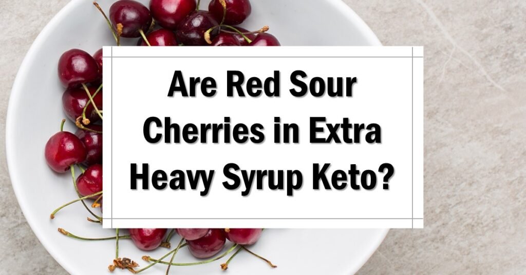 Are Red Sour Cherries in Extra Heavy Syrup Keto Friendly