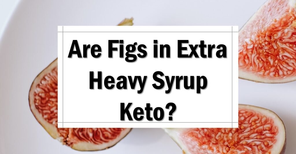 Are Figs in Extra Heavy Syrup Keto Friendly
